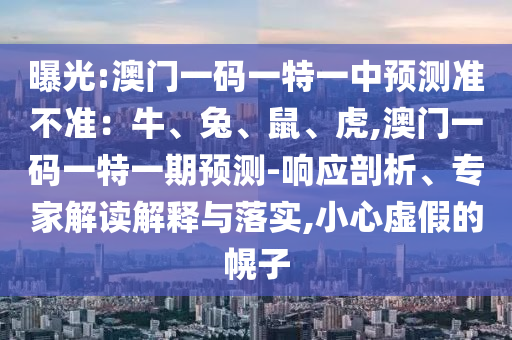 曝光:澳门一码一特一中预测准不准:牛、兔、鼠、虎,澳门一码