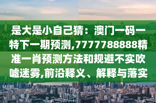 是大是小自己猜：澳门一码一特下一期预测,7777788888精准一肖预