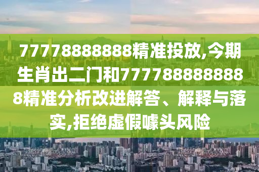 77778888888精准投放,今期生肖出二门和7777888888888精准分析改进解答