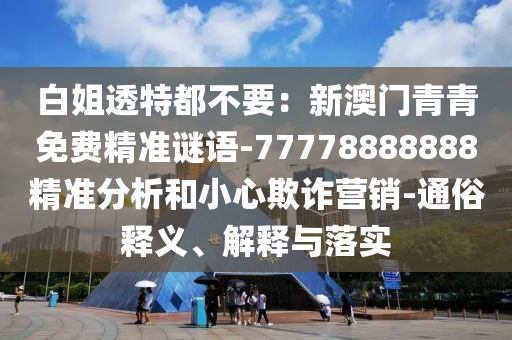 白姐透特都不要:新澳门青青免费精准谜语-77778888888精准分析和