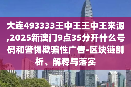 大连493333王中王王中王来源,2025新澳门9点35分开什么号码和警惕