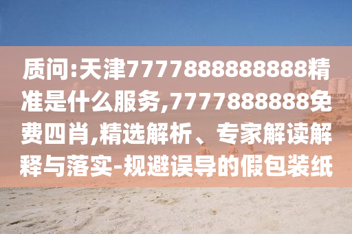 质问:天津7777888888888精准是什么服务,7777888888免费四肖,精选解析