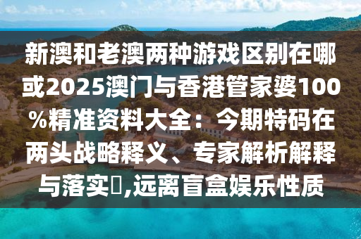 新澳和老澳两种游戏区别在哪或2025澳门与香港管家婆100%精准资