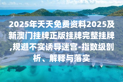 2025年天天免费资料2025及新澳门挂牌正版挂牌完整挂牌,规避不实