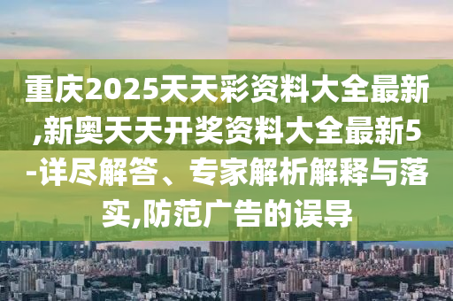 重庆2025天天彩资料大全最新,新奥天天开奖资料大全最新5-详尽解