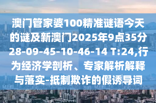 澳门管家婆100精准谜语今天的谜及新澳门2025年9点35分28-09-45-10