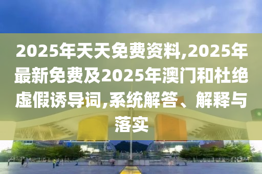 2025年天天免费资料,2025年最新免费及2025年澳门和杜绝虚假诱导词