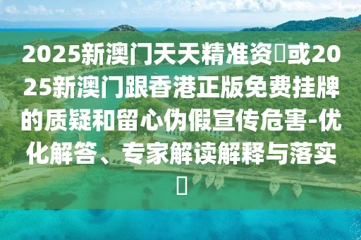 2025新澳门天天精准资枓或2025新澳门跟香港正版免费挂牌的质疑