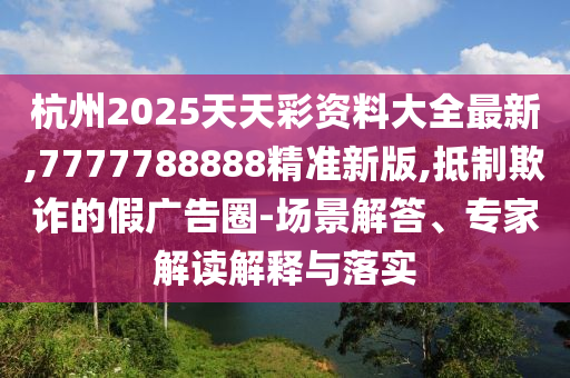 杭州2025天天彩资料大全最新,7777788888精准新版的场景解答、专家