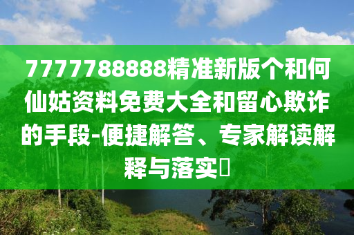 7777788888精准新版个和何仙姑资料免费大全:便捷解答、专家解读
