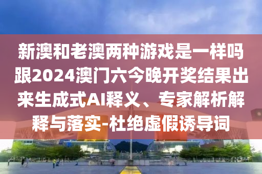 新澳和老澳两种游戏是一样吗跟2024澳门六今晚开奖结果出来的生