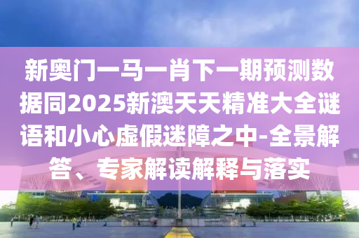 新奥门一马一肖下一期预测数据同2025新澳天天精准大全谜语的全