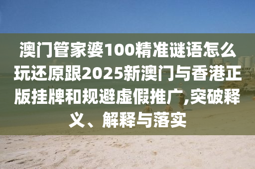 澳门管家婆100精准谜语怎么玩还原跟2025新澳门与香港正版挂牌和