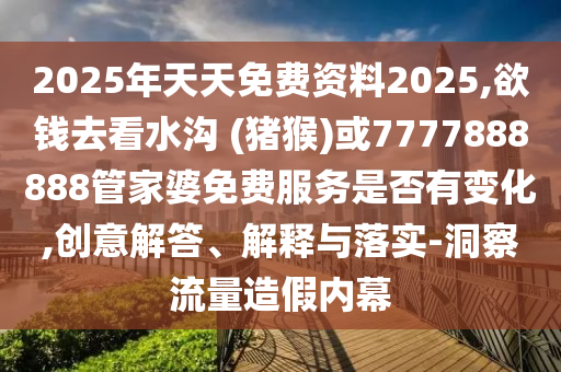 2025年天天免费资料2025,欲钱去看水沟 (猪猴)或7777888888管家婆免费