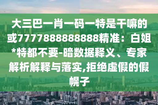 大三巴一肖一码一特是干嘛的或7777888888888精准：白姐*特都不要