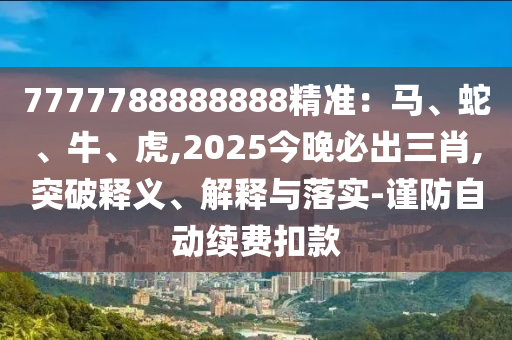 7777788888888精准：马、蛇、牛、虎,2025今晚必出三肖的突破释义、
