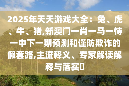 2025年天天游戏大全：兔、虎、牛、猪,新澳门一肖一马一恃一中