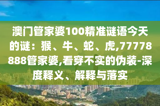 澳门管家婆100精准谜语今天的谜：猴、牛、蛇、虎,77778888管家婆