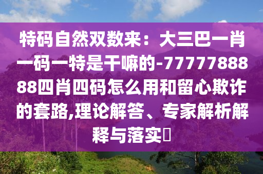 特码自然双数来：大三巴一肖一码一特是干嘛的-7777788888四肖四