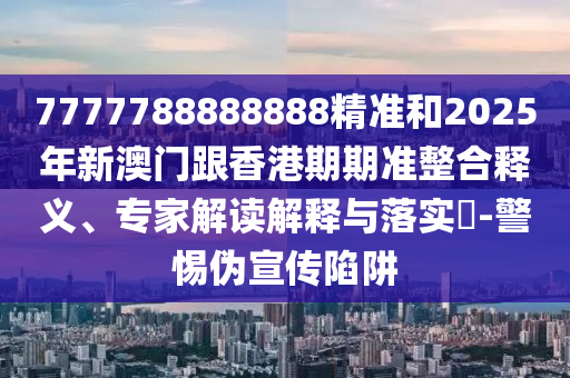 7777788888888精准和2025年新澳门跟香港期期准的整合释义、专家解