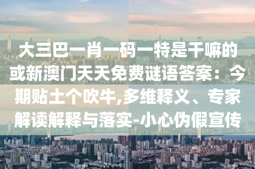 大三巴一肖一码一特是干嘛的或新澳门天天免费谜语答案：今期
