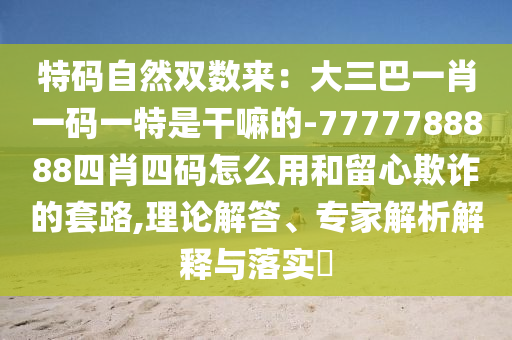 特码自然双数来：大三巴一肖一码一特是干嘛的-7777788888四肖四