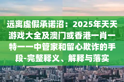 远离虚假承诺沼：2025年天天游戏大全及澳门或香港一肖一特一一