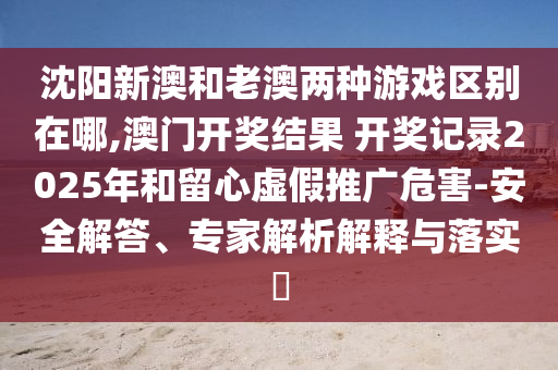 沈阳新澳和老澳两种游戏区别在哪,澳门开奖结果 开奖记录2025年