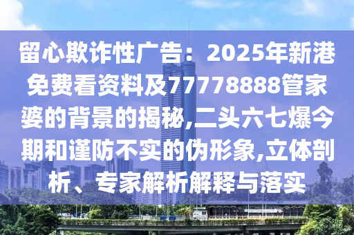 留心欺诈性广告：2025年新港免费看资料及77778888管家婆的背景的揭秘,二头六七