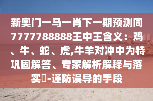 新奥门一马一肖下一期预测同7777788888王中王含义：鸡、牛、蛇、虎,牛羊对冲中