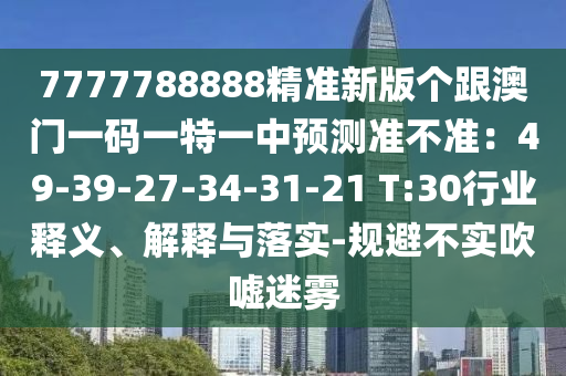 7777788888精准新版个跟澳门一码一特一中预测准不准：49-39-27-34