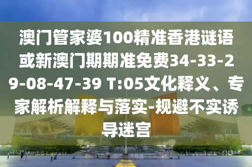 澳门管家婆100精准香港谜语或新澳门期期准免费34-33-29-08-47-39 T:05:文化释义、专