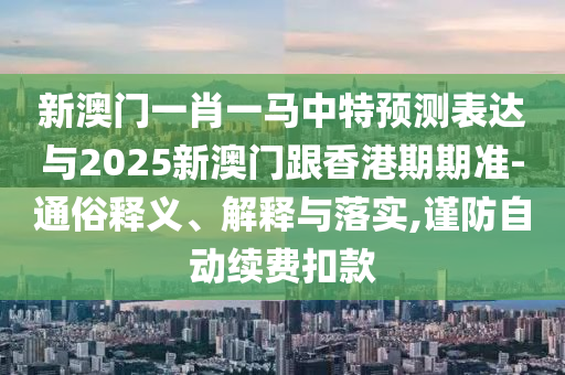 新澳门一肖一马中特预测表达与2025新澳门跟香港期期准的通俗释义、解释与落