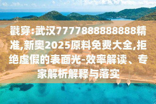 戳穿:武汉7777888888888精准,新奥2025原料免费大全,拒绝虚假的表面光-效率解读、专
