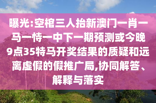 曝光:空棺三人抬新澳门一肖一马一恃一中下一期预测或今晚9点35特马开奖结果