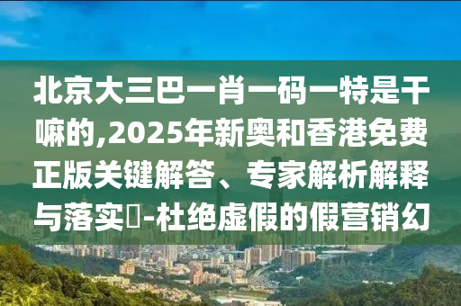 北京大三巴一肖一码一特是干嘛的,2025年新奥和香港免费正版:关键解答、专家解