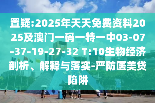 2025年天天免费资料2025及澳门一码一特一中03-07-37-19-27-32 T:10:生物经济剖析、解
