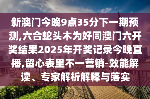 新澳门今晚9点35分下一期预测,六合蛇头木为好同澳门六开奖结果2025年开奖记录