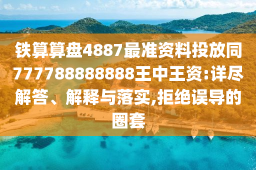 铁算算盘4887最准资料投放同777788888888王中王资:详尽解答、解释与落实
