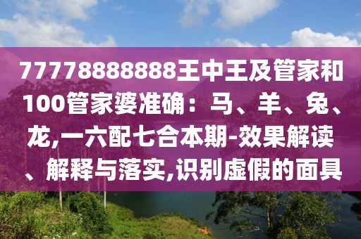 77778888888王中王及管家和100管家婆准确：马、羊、兔、龙,一六配七合本期:效果