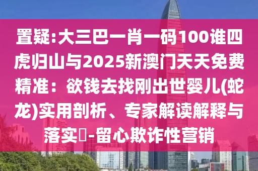 置疑:大三巴一肖一码100谁四虎归山与2025新澳门天天免费精准：