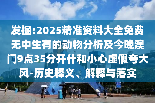 发掘:2025精准资料大全免费无中生有的动物分析及今晚澳门9点35分开什和小心虚