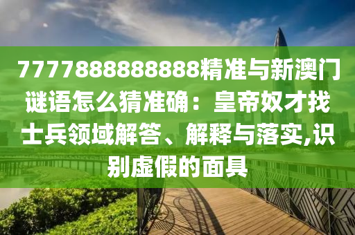 7777888888888精准与新澳门谜语怎么猜准确：皇帝奴才找士兵的领域解答、解释与
