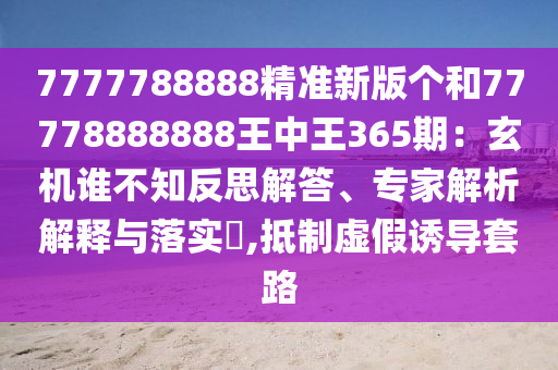 7777788888精准新版个和77778888888王中王365期：玄机谁不知反思解答、专家解析解释