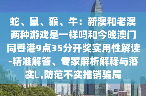 蛇、鼠、猴、牛：新澳和老澳两种游戏是一样吗和今晚澳门同香港9点35分开奖实