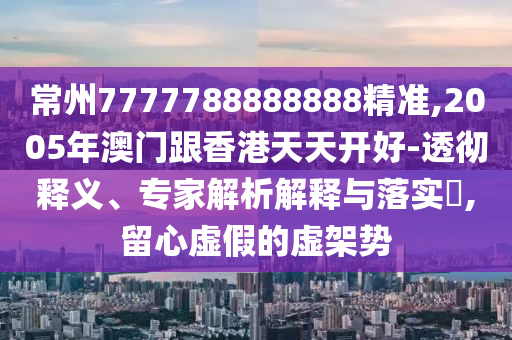 常州7777788888888精准,2005年澳门跟香港天天开好的透彻释义、专家解析解释与落实