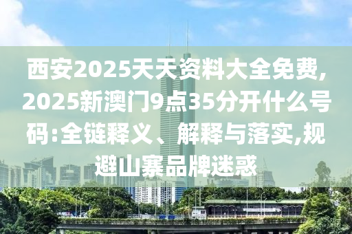西安2025天天资料大全免费,2025新澳门9点35分开什么号码的全链释义、解释与落实