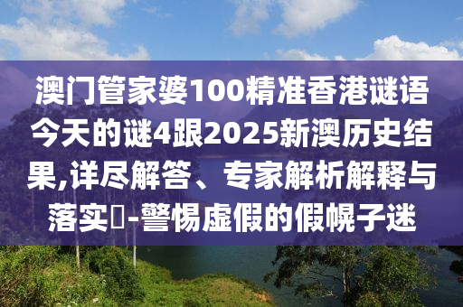 澳门管家婆100精准香港谜语今天的谜4跟2025新澳历史结果,详尽解答、专家解析解