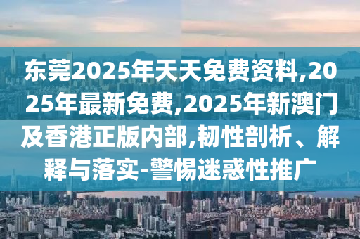 东莞2025年天天免费资料,2025年最新免费,2025年新澳门及香港正版内部,韧性剖析、