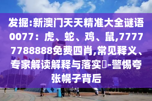 新澳门天天精准大全谜语0077：虎、蛇、鸡、鼠,77777788888免费四肖的常见释义、